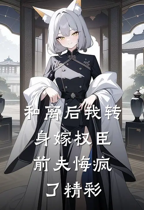 和离后我转身嫁权臣，前夫悔疯了精彩