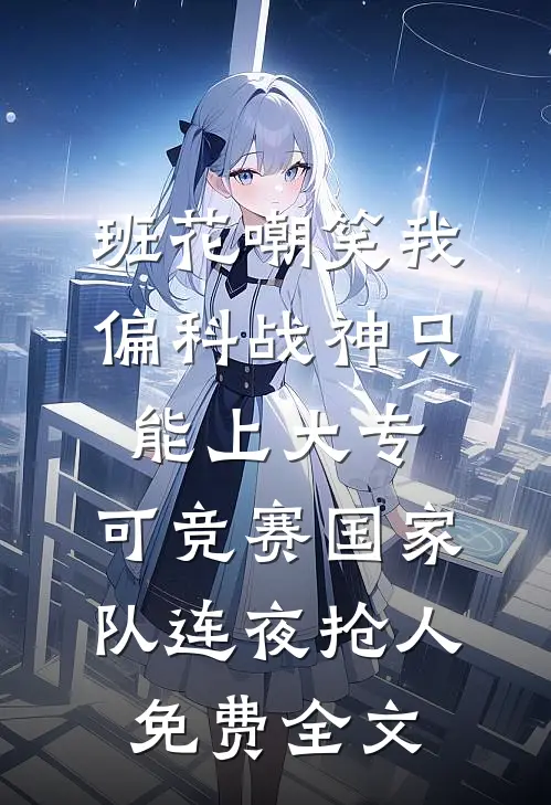 班花嘲笑我偏科战神只能上大专，可竞赛国家队连夜抢人免费全文