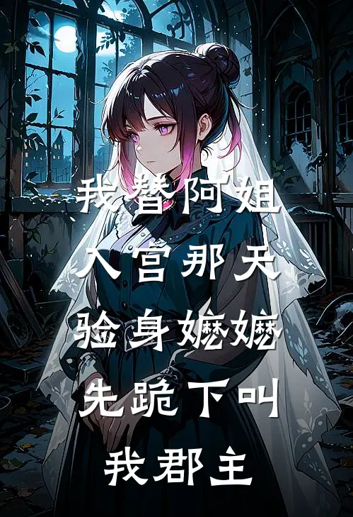 我替阿姐入宫那天，验身嬷嬷先跪下叫我郡主