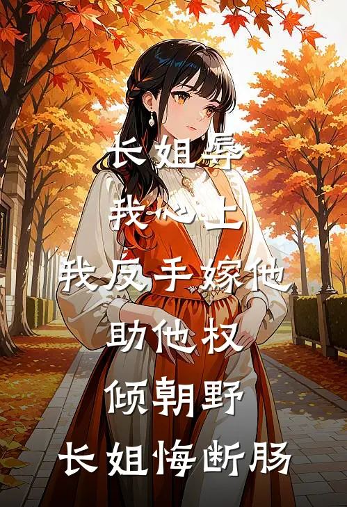 长姐辱我心上，我反手嫁他，助他权倾朝野，长姐悔断肠