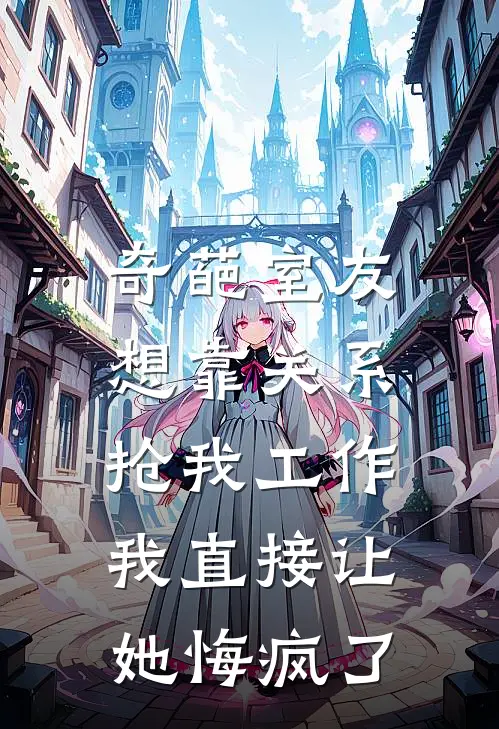 奇葩室友想靠关系抢我工作，我直接让她悔疯了