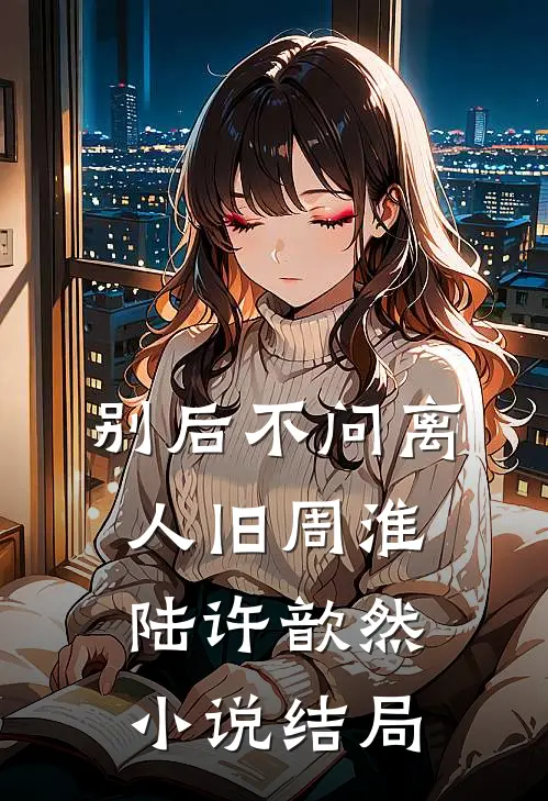 别后不问离人旧周淮陆许歆然小说结局