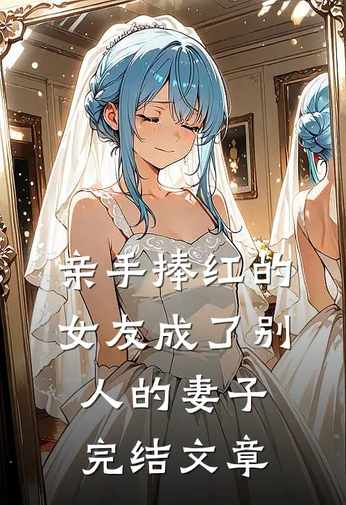 亲手捧红的女友成了别人的妻子完结文章