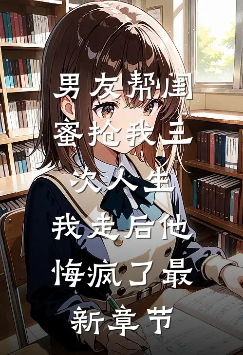 男友帮闺蜜抢我三次人生，我走后他悔疯了最新章节