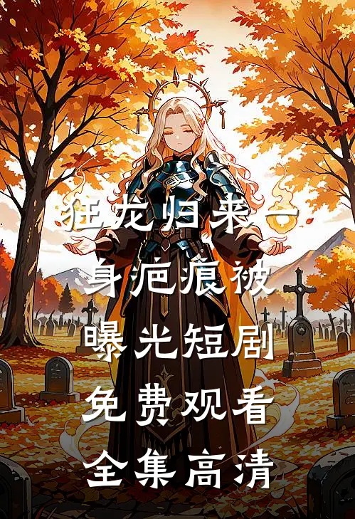 狂龙归来一身疤痕被曝光短剧免费观看全集高清