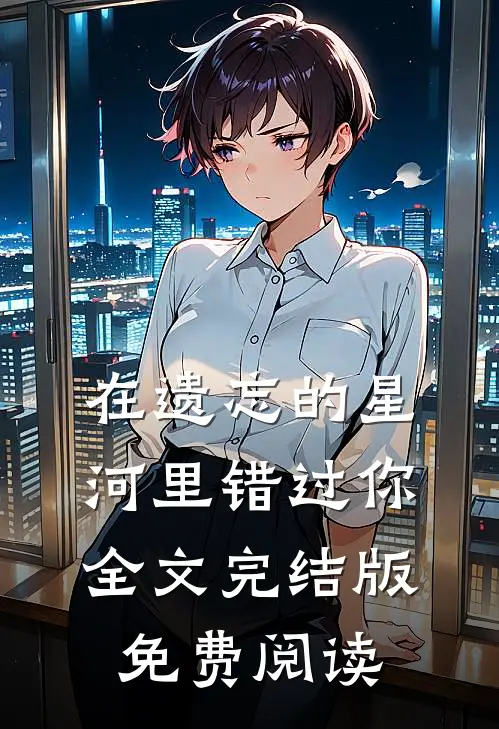 在遗忘的星河里错过你全文完结版免费阅读
