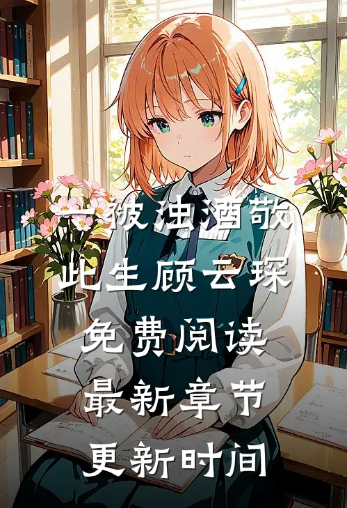 一被浊酒敬此生顾云琛免费阅读最新章节更新时间