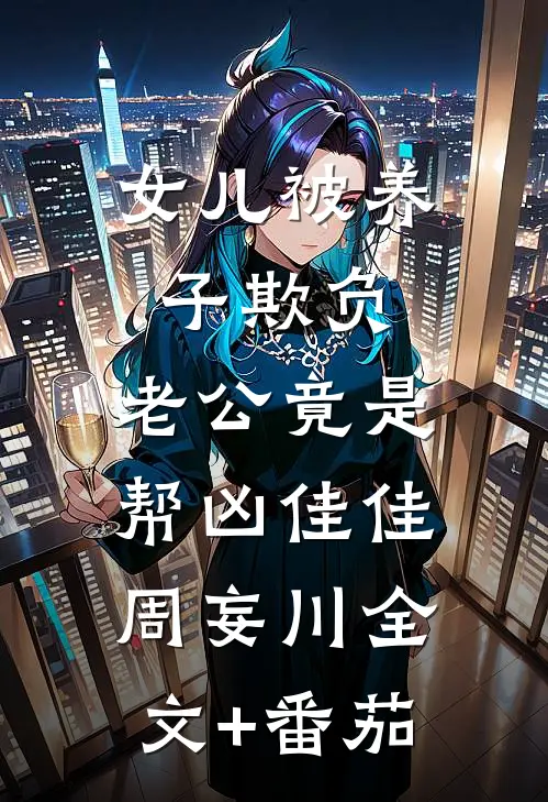女儿被养子欺负，老公竟是帮凶佳佳周妄川全文+番茄