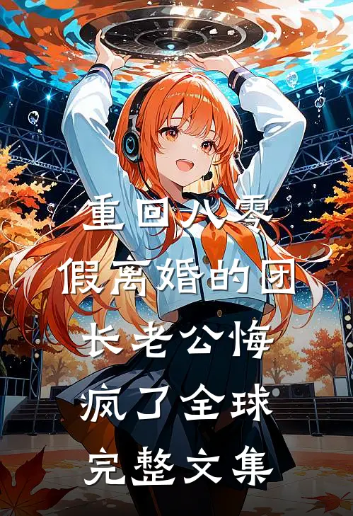 重回八零，假离婚的团长老公悔疯了全球完整文集