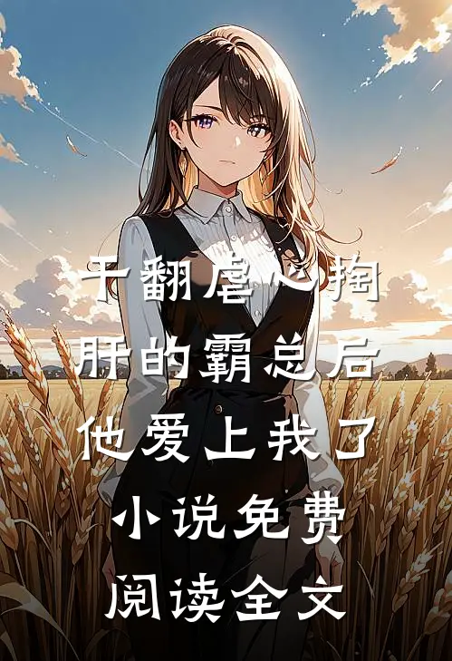 干翻虐心掏肝的霸总后，他爱上我了小说免费阅读全文