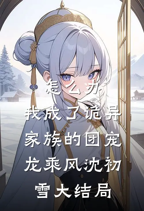 怎么办，我成了诡异家族的团宠龙乘风沈初雪大结局