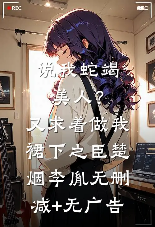 说我蛇竭美人？又求着做我裙下之臣楚烟李胤无删减+无广告