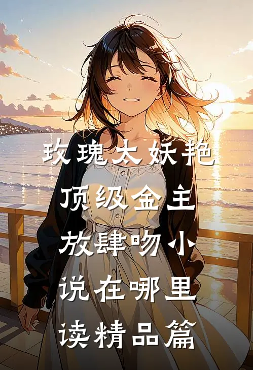 玫瑰太妖艳,顶级金主放肆吻小说在哪里读精品篇