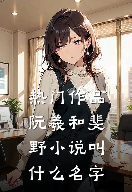 热门作品阮羲和斐野小说叫什么名字