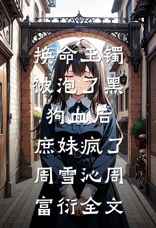 换命玉镯被泡了黑狗血后，庶妹疯了周雪沁周富衍全文