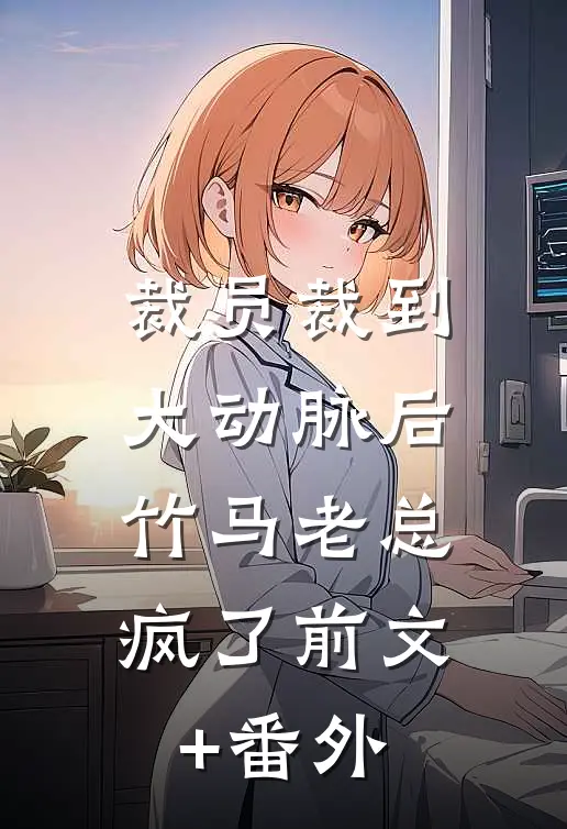 裁员裁到大动脉后，竹马老总疯了前文+番外