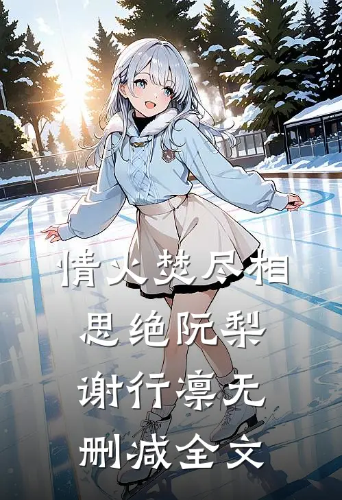 情火焚尽相思绝阮梨谢行凛无删减全文
