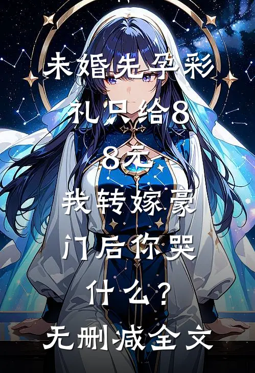 未婚先孕彩礼只给8.8元，我转嫁豪门后你哭什么？无删减全文