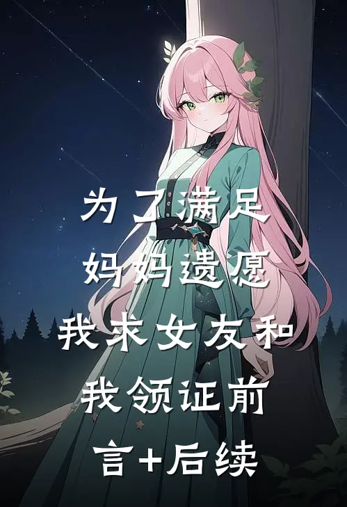 为了满足妈妈遗愿，我求女友和我领证前言+后续