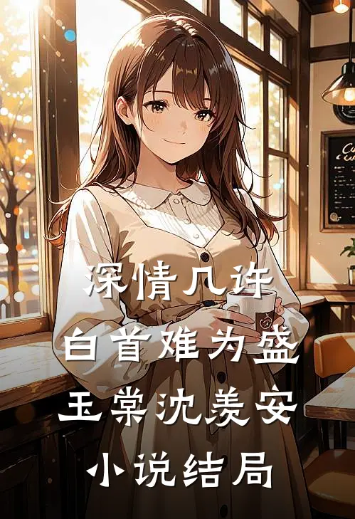 深情几许，白首难为盛玉棠沈羡安小说结局