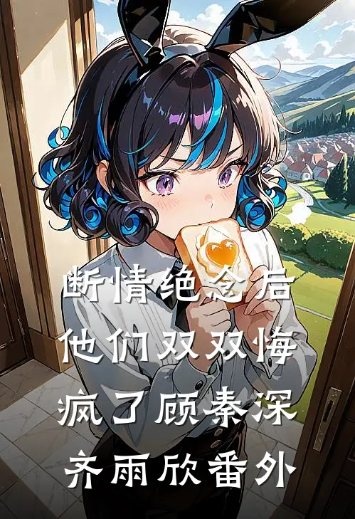 断情绝念后，他们双双悔疯了顾秦深齐雨欣番外