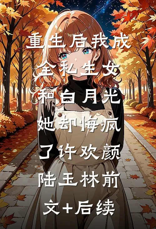 重生后我成全私生女和白月光，她却悔疯了许欢颜陆玉林前文+后续