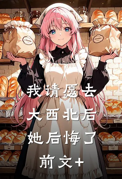 我请愿去大西北后，她后悔了前文+