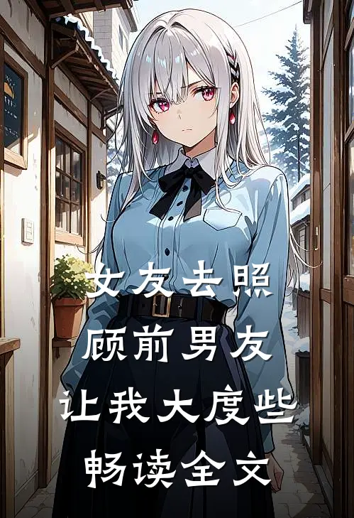 女友去照顾前男友，让我大度些畅读全文