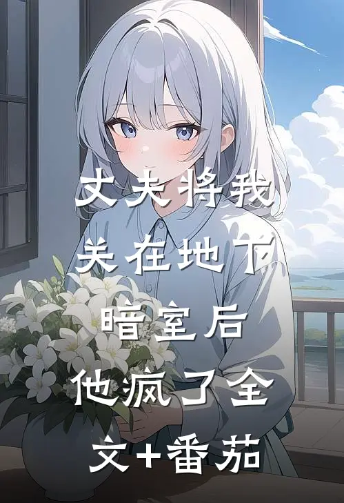 丈夫将我关在地下暗室后，他疯了全文+番茄