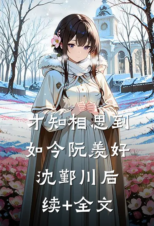 才知相思到如今阮羡好沈鄞川后续+全文