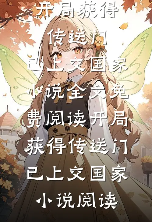 开局获得传送门，已上交国家小说全文免费阅读_开局获得传送门，已上交国家小说阅读