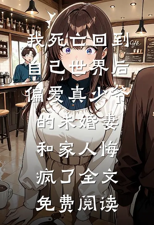 我死亡回到自己世界后，偏爱真少爷的未婚妻和家人悔疯了全文免费阅读