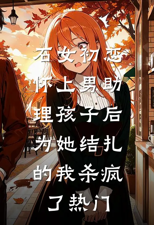 石女初恋怀上男助理孩子后，为她结扎的我杀疯了热门
