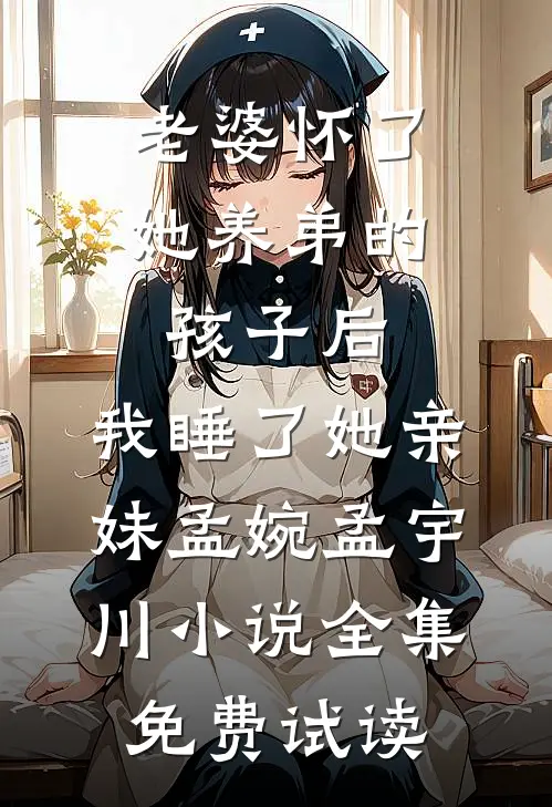 老婆怀了她养弟的孩子后，我睡了她亲妹孟婉孟宇川小说全集免费试读