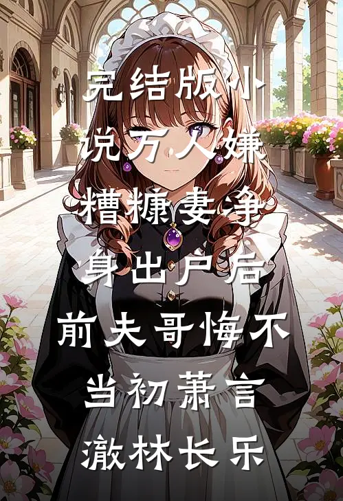完结版小说万人嫌糟糠妻净身出户后，前夫哥悔不当初萧言澈林长乐