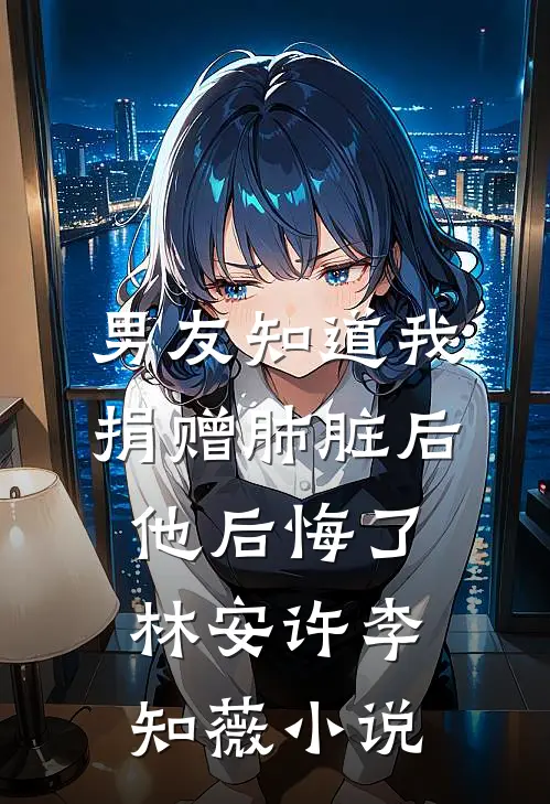 男友知道我捐赠肺脏后，他后悔了林安许李知薇小说