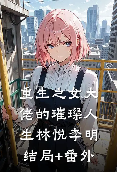 《重生之女大佬的璀璨人生》林悦李明结局+番外