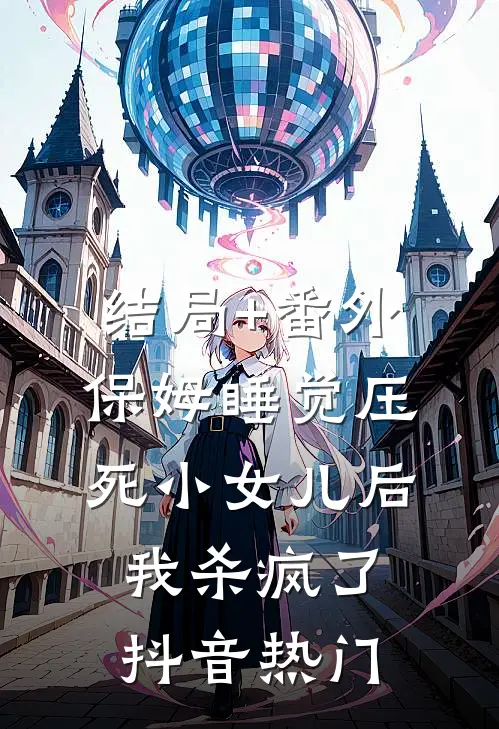 结局+番外保姆睡觉压死小女儿后，我杀疯了抖音热门