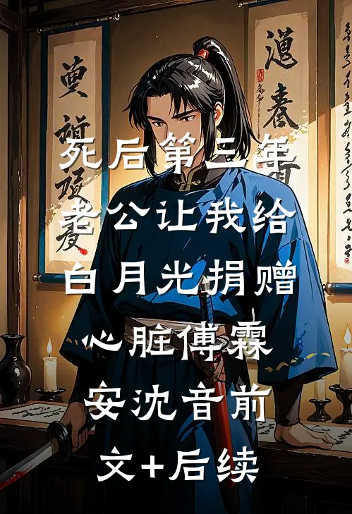 死后第三年，老公让我给白月光捐赠心脏傅霖安沈音前文+后续