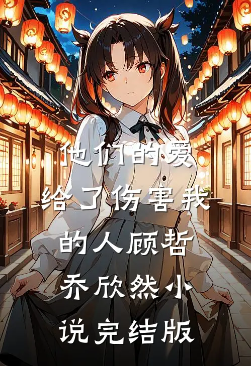 他们的爱，给了伤害我的人顾哲乔欣然小说完结版