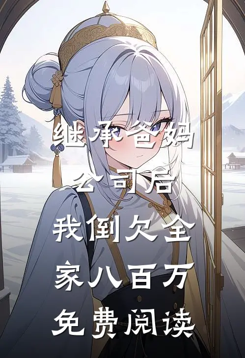 继承爸妈公司后，我倒欠全家八百万免费阅读
