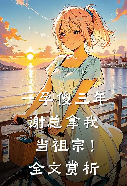 一孕傻三年，谢总拿我当祖宗！全文赏析
