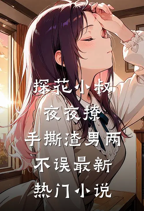 探花小叔夜夜撩，手撕渣男两不误最新热门小说