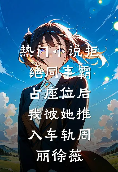 热门小说拒绝同事霸占座位后，我被她推入车轨周丽徐薇