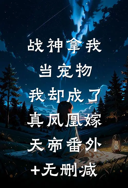 战神拿我当宠物，我却成了真凤凰嫁天帝番外+无删减