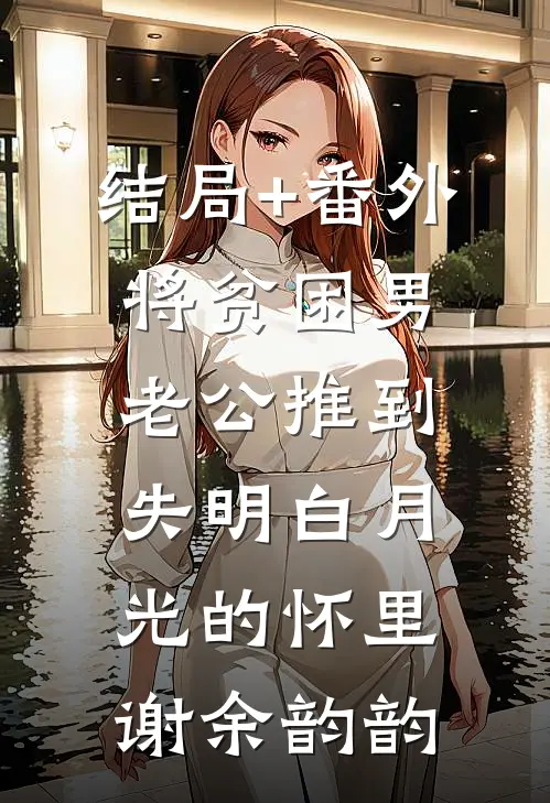 结局+番外将贫困男老公推到失明白月光的怀里谢余韵韵