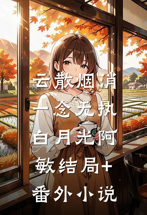 云散烟消，一念无执白月光阿敏结局+番外小说
