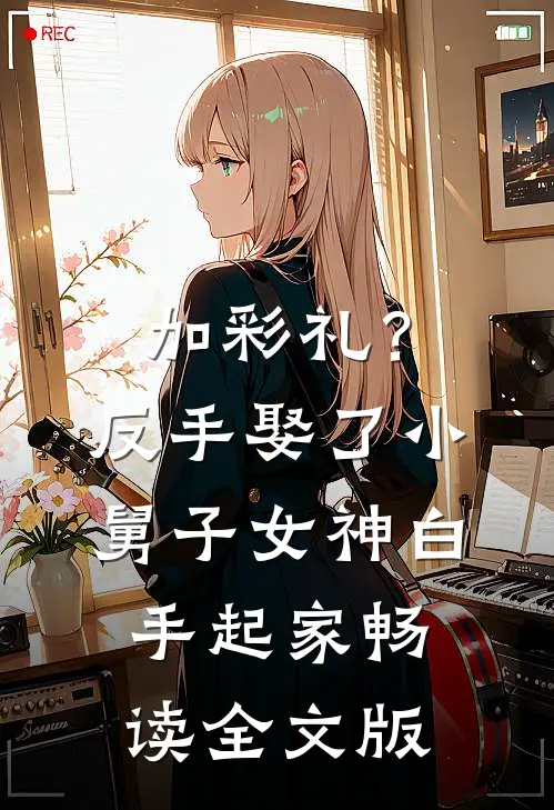 加彩礼？反手娶了小舅子女神，白手起家畅读全文版