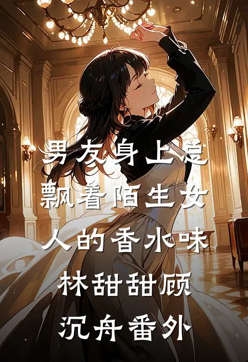 男友身上总飘着陌生女人的香水味林甜甜顾沉舟番外