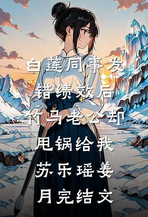 白莲同事发错绩效后，竹马老公却甩锅给我苏乐瑶姜月完结文